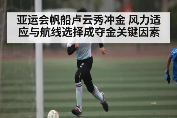 亚运会帆船卢云秀冲金 风力适应与航线选择成夺金关键因素
