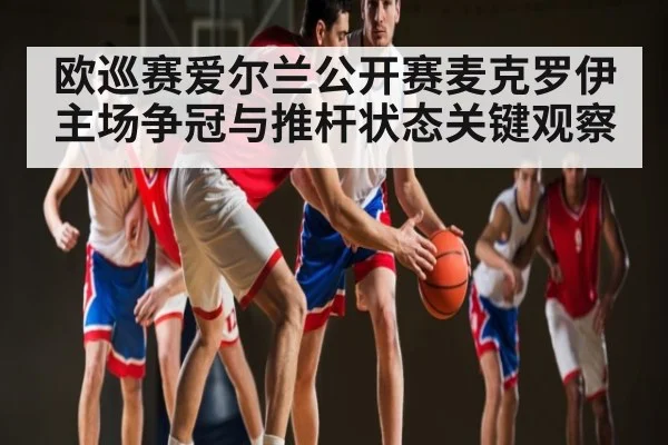 欧巡赛爱尔兰公开赛麦克罗伊主场争冠与推杆状态关键观察