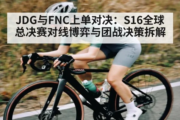 JDG与FNC上单对决：S16全球总决赛对线博弈与团战决策拆解