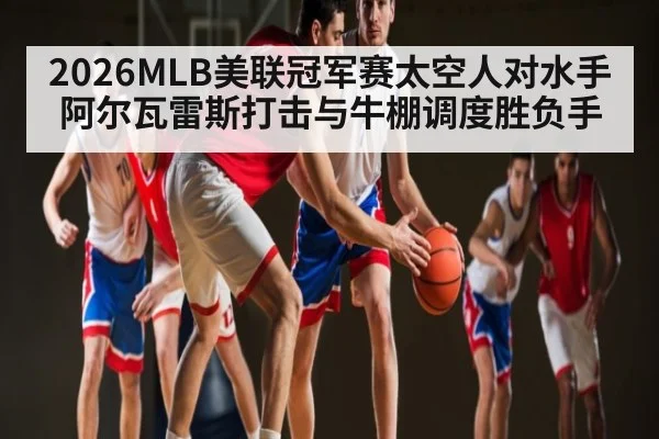 2026MLB美联冠军赛太空人对水手 阿尔瓦雷斯打击与牛棚调度胜负手