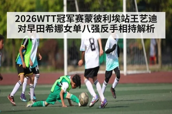 2026WTT冠军赛蒙彼利埃站王艺迪对早田希娜女单八强反手相持解析